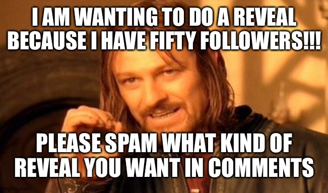 One Does Not Simply Meme | I AM WANTING TO DO A REVEAL BECAUSE I HAVE FIFTY FOLLOWERS!!! PLEASE SPAM WHAT KIND OF REVEAL YOU WANT IN COMMENTS | image tagged in memes,one does not simply | made w/ Imgflip meme maker