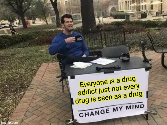 Everyone is a drug addict just not every drug is seen as a drug! Change my mind! | Everyone is a drug addict just not every drug is seen as a drug | image tagged in memes,change my mind | made w/ Imgflip meme maker