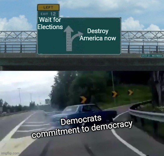 Undemocratic Democrats | Destroy America now; Wait for Elections; Democrats commitment to democracy | image tagged in memes,left exit 12 off ramp,democrats,democracy,elections | made w/ Imgflip meme maker
