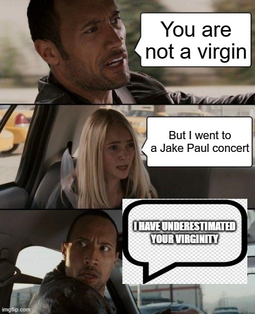 The Rock Driving Meme | You are not a virgin; But I went to a Jake Paul concert; I HAVE UNDERESTIMATED YOUR VIRGINITY | image tagged in memes,the rock driving | made w/ Imgflip meme maker