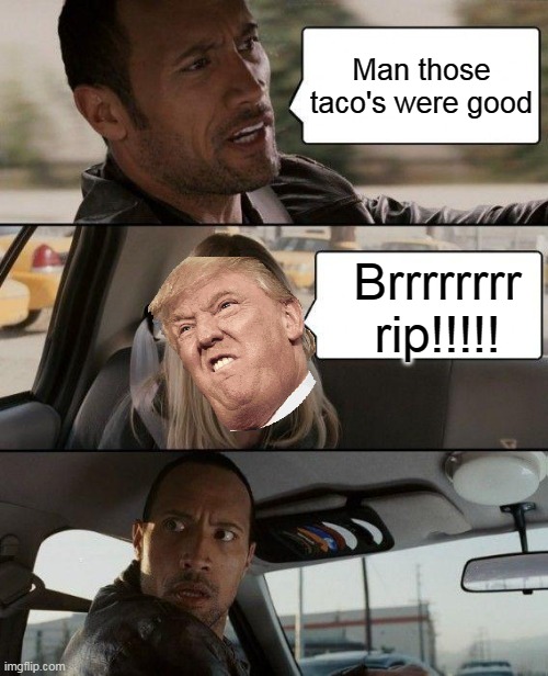 Just the Rock and Trump hanging out after a meal ... | Man those taco's were good; Brrrrrrrr rip!!!!! | image tagged in memes,the rock driving,trump | made w/ Imgflip meme maker