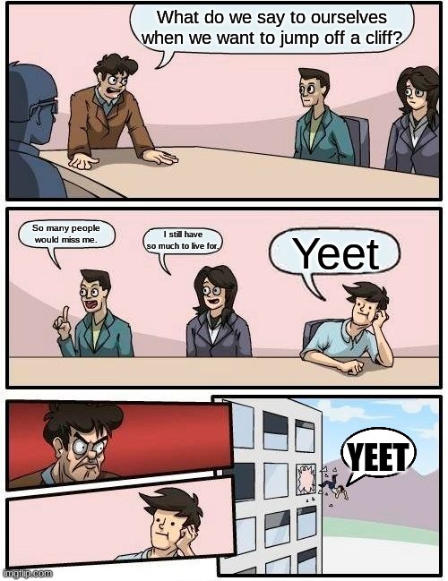 Boardroom Meeting Suggestion | What do we say to ourselves when we want to jump off a cliff? So many people would miss me. I still have so much to live for. Yeet; YEET | image tagged in memes,boardroom meeting suggestion | made w/ Imgflip meme maker