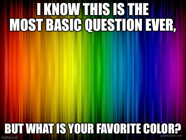 Mine is charcoal (very Dark gray, often mistaken for black) | I KNOW THIS IS THE MOST BASIC QUESTION EVER, BUT WHAT IS YOUR FAVORITE COLOR? | image tagged in rainbow background | made w/ Imgflip meme maker