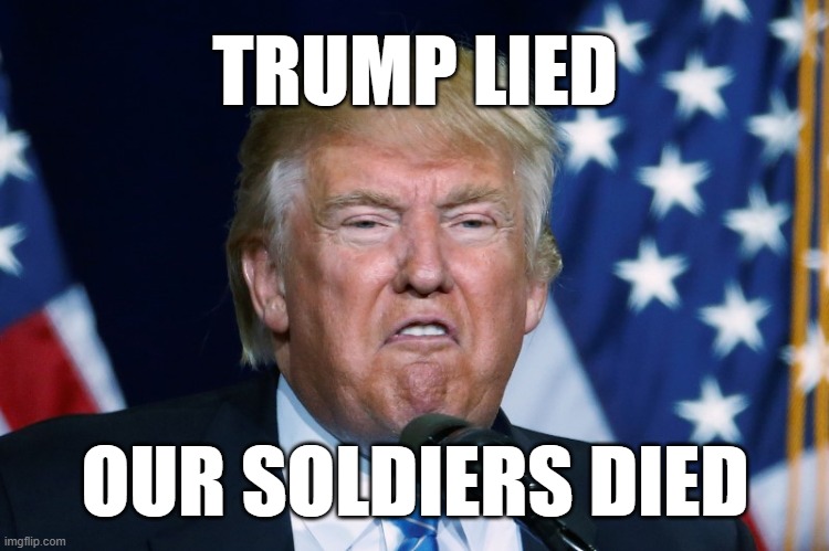 TRUMP LIED; OUR SOLDIERS DIED | image tagged in trump,soldiers | made w/ Imgflip meme maker