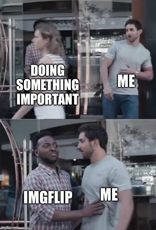 Bro not cool | ME; DOING SOMETHING IMPORTANT; ME; IMGFLIP | image tagged in bro not cool | made w/ Imgflip meme maker