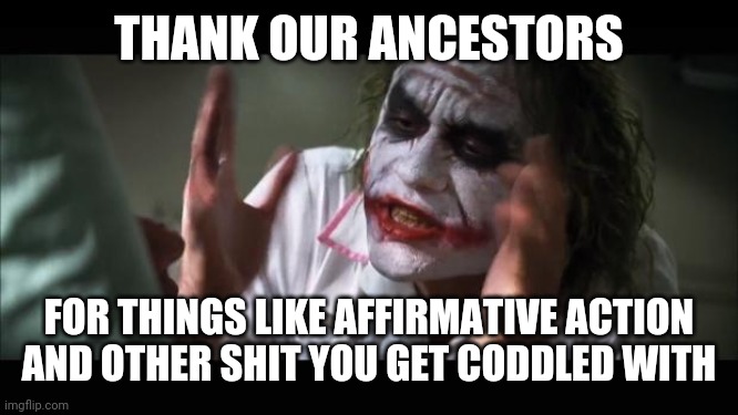 And everybody loses their minds Meme | THANK OUR ANCESTORS FOR THINGS LIKE AFFIRMATIVE ACTION AND OTHER SHIT YOU GET CODDLED WITH | image tagged in memes,and everybody loses their minds | made w/ Imgflip meme maker