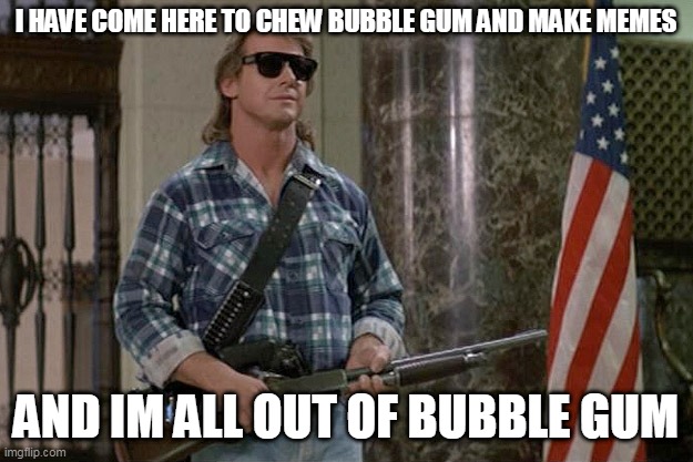 They Meme | I HAVE COME HERE TO CHEW BUBBLE GUM AND MAKE MEMES; AND IM ALL OUT OF BUBBLE GUM | image tagged in memes by chad,chad orner,they meme,they live,amiri king patrons | made w/ Imgflip meme maker