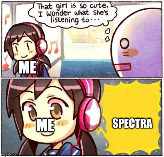 https://www.youtube.com/watch?v=9TTnTu3ql_g | ME; SPECTRA; ME | image tagged in that girl is so cute i wonder what shes listening to | made w/ Imgflip meme maker