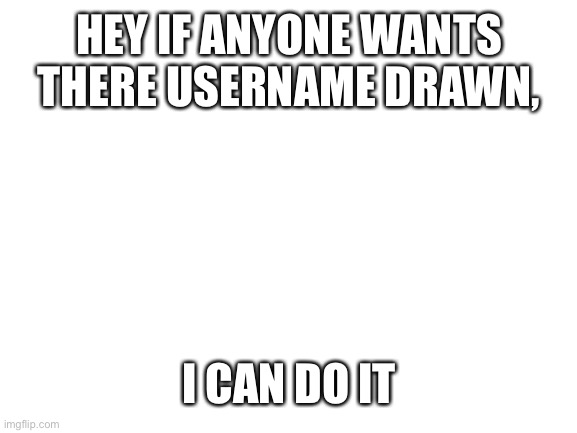 It probably won’t be that good though... | HEY IF ANYONE WANTS THERE USERNAME DRAWN, I CAN DO IT | image tagged in blank white template | made w/ Imgflip meme maker