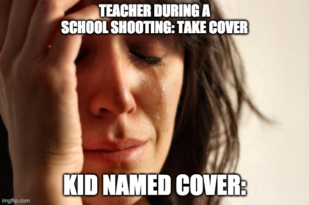 First World Problems | TEACHER DURING A SCHOOL SHOOTING: TAKE COVER; KID NAMED COVER: | image tagged in memes,first world problems,sad,school,teacher,funny | made w/ Imgflip meme maker