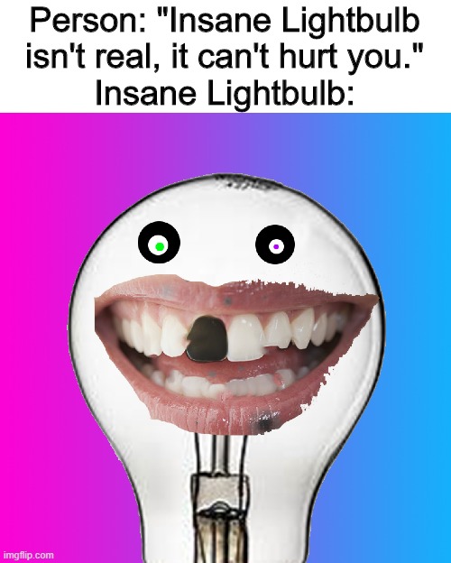 Insanity | Person: "Insane Lightbulb isn't real, it can't hurt you."
Insane Lightbulb: | image tagged in insanity | made w/ Imgflip meme maker