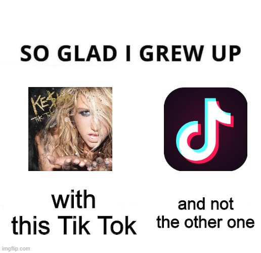 Tik Toks meme | with this Tik Tok; and not the other one | image tagged in so glad i grew up doing this,tik tok,kesha,memes,kesha's tik tok,nostalgia | made w/ Imgflip meme maker