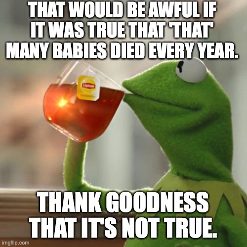 But That's None Of My Business Meme | THAT WOULD BE AWFUL IF IT WAS TRUE THAT 'THAT' MANY BABIES DIED EVERY YEAR. THANK GOODNESS THAT IT'S NOT TRUE. | image tagged in memes,but that's none of my business,kermit the frog | made w/ Imgflip meme maker