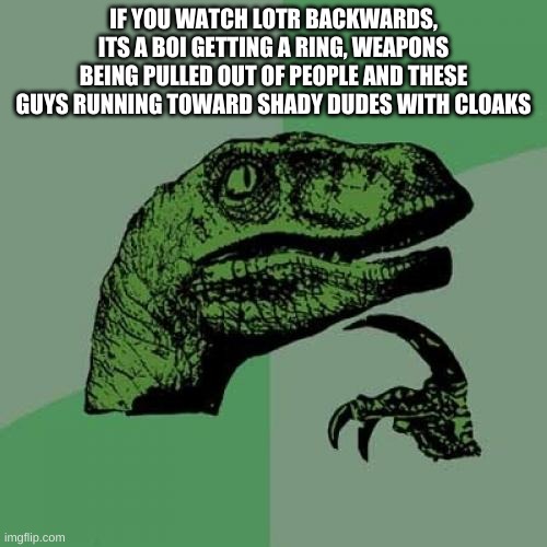 A lot of things are like this backwards | IF YOU WATCH LOTR BACKWARDS, ITS A BOI GETTING A RING, WEAPONS BEING PULLED OUT OF PEOPLE AND THESE GUYS RUNNING TOWARD SHADY DUDES WITH CLOAKS | image tagged in memes,philosoraptor | made w/ Imgflip meme maker