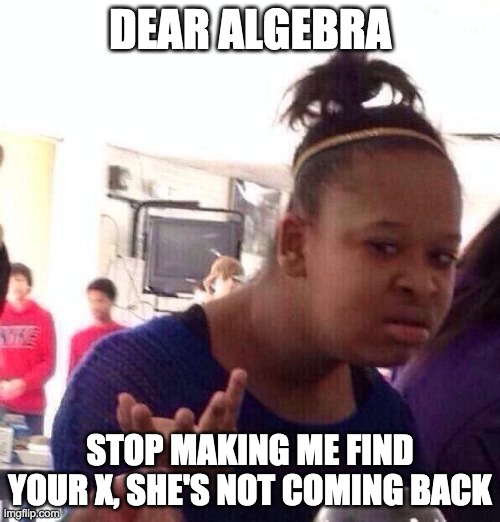 Black Girl Wat | DEAR ALGEBRA; STOP MAKING ME FIND YOUR X, SHE'S NOT COMING BACK | image tagged in memes,black girl wat,math,ex,funny,algebra | made w/ Imgflip meme maker