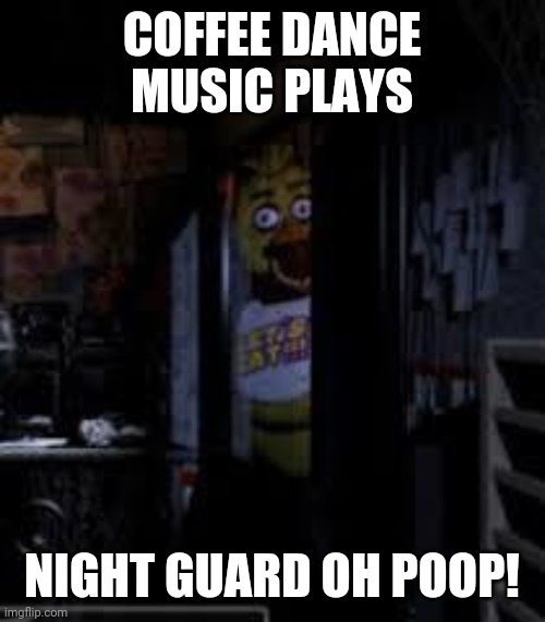 Night attack | COFFEE DANCE MUSIC PLAYS; NIGHT GUARD OH POOP! | image tagged in chica looking in window fnaf,off | made w/ Imgflip meme maker