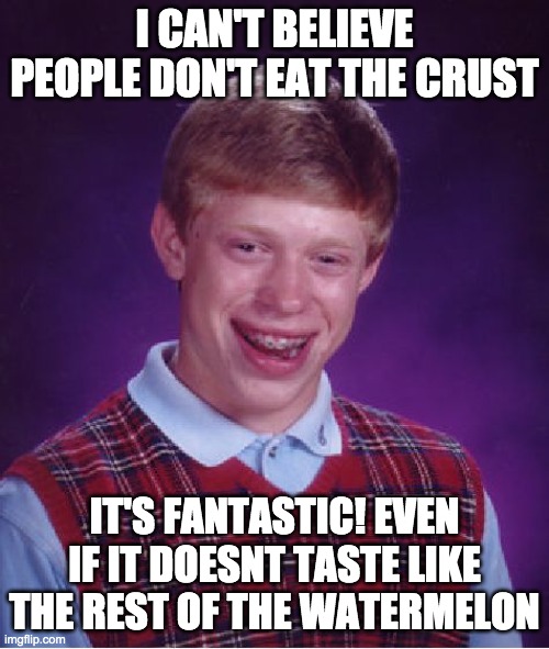 Bad Luck Brian | I CAN'T BELIEVE PEOPLE DON'T EAT THE CRUST; IT'S FANTASTIC! EVEN IF IT DOESNT TASTE LIKE THE REST OF THE WATERMELON | image tagged in memes,bad luck brian,food,funny,random,weird | made w/ Imgflip meme maker