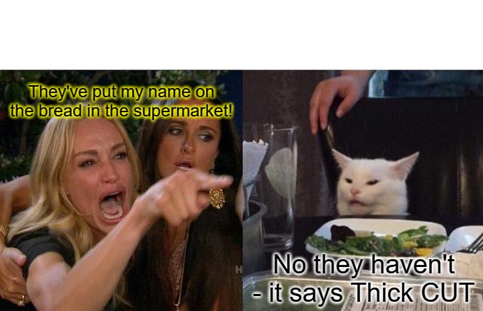 Thick cut | They've put my name on the bread in the supermarket! No they haven't - it says Thick CUT | image tagged in memes,woman yelling at cat | made w/ Imgflip meme maker