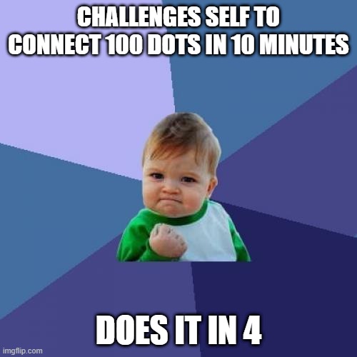 So I was doing a Dot-to-dot | CHALLENGES SELF TO CONNECT 100 DOTS IN 10 MINUTES; DOES IT IN 4 | image tagged in memes,success kid | made w/ Imgflip meme maker
