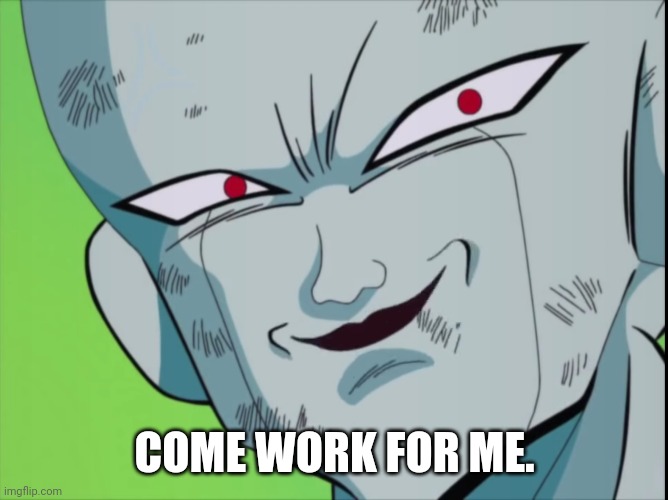 Frieza Grin (DBZ) | COME WORK FOR ME. | image tagged in frieza grin dbz | made w/ Imgflip meme maker