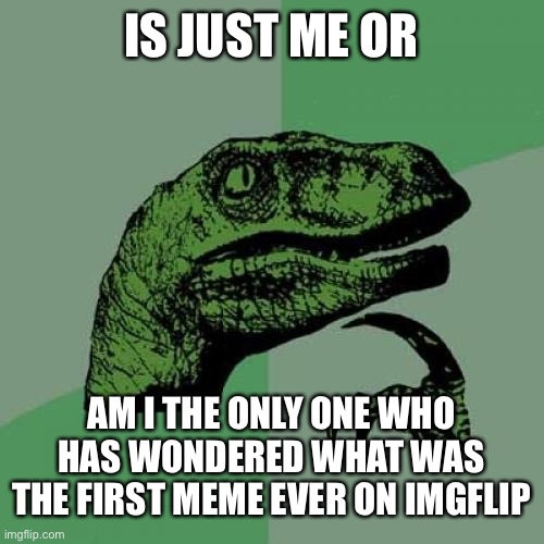What is it If you know post a link in comments | IS JUST ME OR; AM I THE ONLY ONE WHO HAS WONDERED WHAT WAS THE FIRST MEME EVER ON IMGFLIP | image tagged in memes,philosoraptor,first,imgflip | made w/ Imgflip meme maker