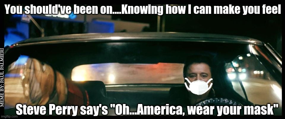 Steve Perry say's "Oh.....America, wear your mask" #BeSafe #Covid-19 #CoronaVirusPandemic | You should've been on....Knowing how I can make you feel; MEME BY: PAUL PALMIERI; Steve Perry say's "Oh...America, wear your mask" | image tagged in coronavirus,covid-19,psa,steve perry,journey,funny memes | made w/ Imgflip meme maker