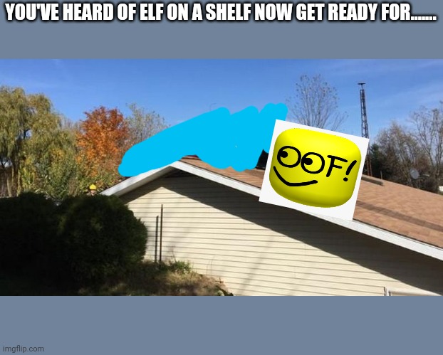 Oof on a roof | YOU'VE HEARD OF ELF ON A SHELF NOW GET READY FOR....... | image tagged in mustang on a roof,oof,memes,roblox,elf on the shelf | made w/ Imgflip meme maker