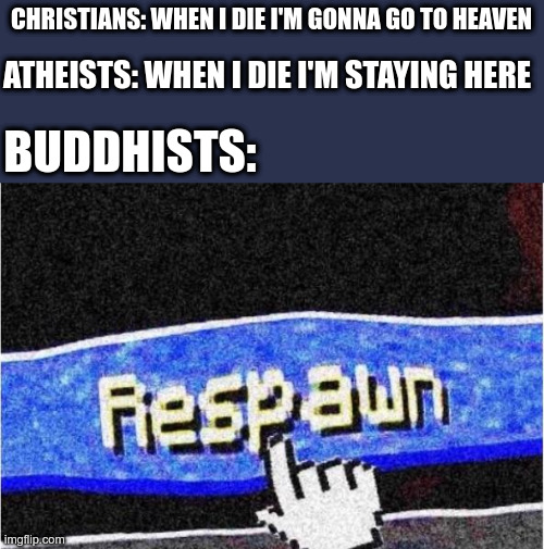Respawn | CHRISTIANS: WHEN I DIE I'M GONNA GO TO HEAVEN; ATHEISTS: WHEN I DIE I'M STAYING HERE; BUDDHISTS: | image tagged in respawn | made w/ Imgflip meme maker