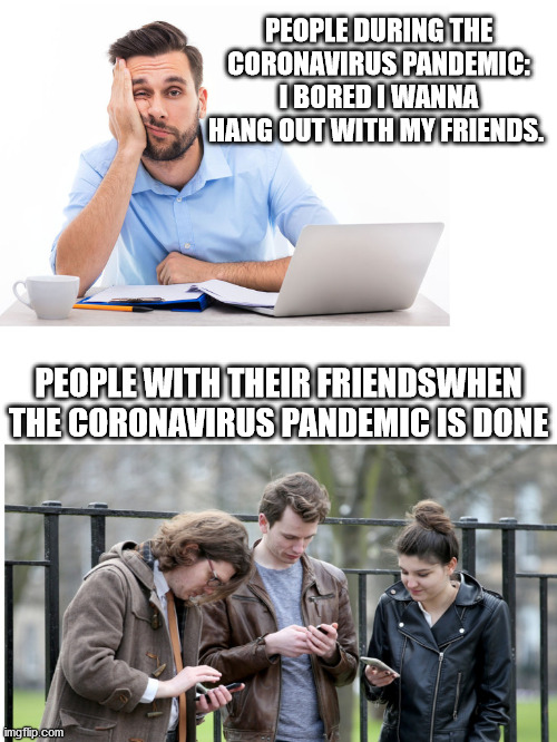 Before and After Pandemic | PEOPLE DURING THE CORONAVIRUS PANDEMIC: I BORED I WANNA HANG OUT WITH MY FRIENDS. PEOPLE WITH THEIR FRIENDSWHEN THE CORONAVIRUS PANDEMIC IS DONE | image tagged in coronavirus pandemic,coronavirus,coronavirus meme,pandemic | made w/ Imgflip meme maker