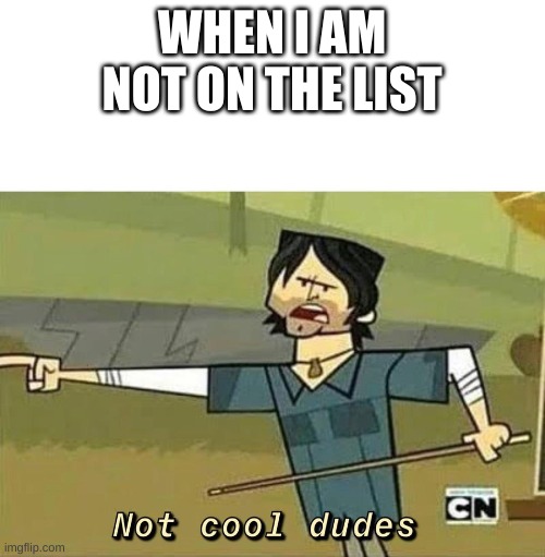 Not Cool Dudes | WHEN I AM NOT ON THE LIST | image tagged in not cool dudes | made w/ Imgflip meme maker