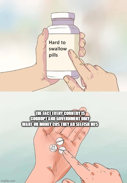 Hard To Swallow Pills | THE FACT EVERY COUNTRY IS CORRUPT AND GOVERNMENT ONLY WANT UR MONEY COS THEY AR SELFISH MFS | image tagged in memes,hard to swallow pills | made w/ Imgflip meme maker