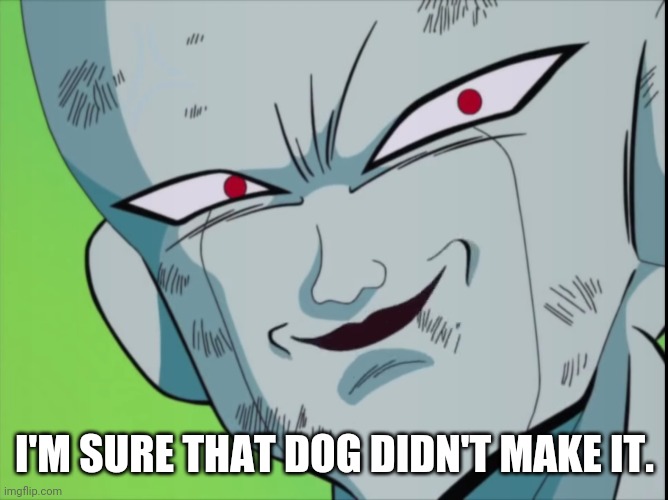 Frieza Grin (DBZ) | I'M SURE THAT DOG DIDN'T MAKE IT. | image tagged in frieza grin dbz | made w/ Imgflip meme maker