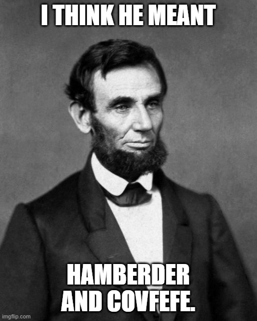 Abraham Lincoln | I THINK HE MEANT HAMBERDER AND COVFEFE. | image tagged in abraham lincoln | made w/ Imgflip meme maker