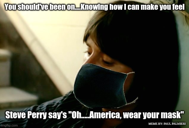Steve Perry say's "Oh.....America, wear your mask" #BeSafe #Covid-19 #CoronaVirusPandemic | You should've been on....Knowing how I can make you feel; Steve Perry say's "Oh.....America, wear your mask"; MEME BY: PAUL PALMIERI | image tagged in steve perry,covid-19,coronavirus,journey,funny memes,public service announcement | made w/ Imgflip meme maker
