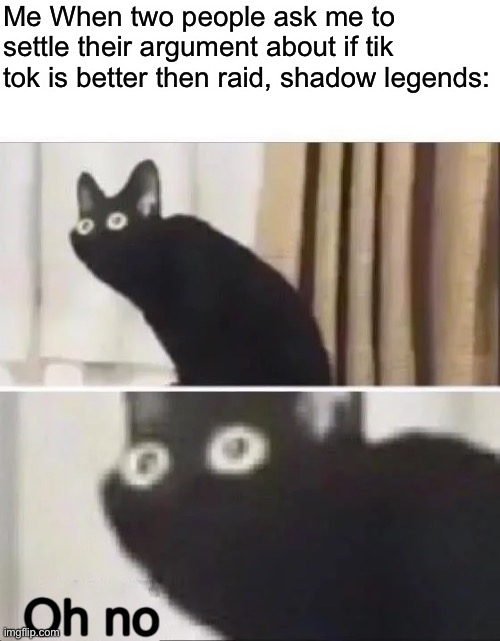 No no no | Me When two people ask me to settle their argument about if tik tok is better then raid, shadow legends:; Oh no | image tagged in oh no black cat | made w/ Imgflip meme maker