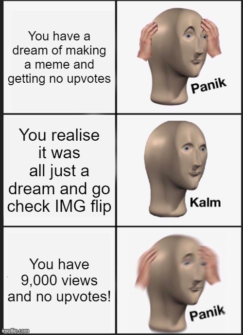 I hope this never happens to me! | You have a dream of making a meme and getting no upvotes; You realise it was all just a dream and go check IMG flip; You have 9,000 views and no upvotes! | image tagged in memes,panik kalm panik | made w/ Imgflip meme maker