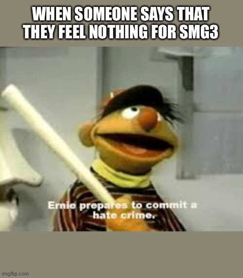 Dang dat sad | WHEN SOMEONE SAYS THAT THEY FEEL NOTHING FOR SMG3 | image tagged in ernie prepares to commit a hate crime | made w/ Imgflip meme maker