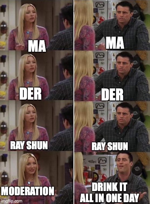 Phoebe teaching Joey in Friends | MA; MA; DER; DER; RAY SHUN; RAY SHUN; MODERATION; DRINK IT ALL IN ONE DAY | image tagged in phoebe teaching joey in friends,addiction,moderation,diet coke | made w/ Imgflip meme maker