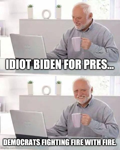 Hide the Pain Harold Meme | IDIOT BIDEN FOR PRES... DEMOCRATS FIGHTING FIRE WITH FIRE. | image tagged in memes,hide the pain harold | made w/ Imgflip meme maker