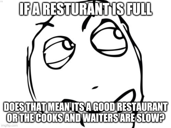 Question Rage Face | IF A RESTAURANT IS FULL; DOES THAT MEAN ITS A GOOD RESTAURANT OR THE COOKS AND WAITERS ARE SLOW? | image tagged in memes,question rage face | made w/ Imgflip meme maker