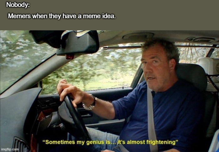 sometimes my genius is... it's almost frightening | Nobody:; Memers when they have a meme idea. | image tagged in sometimes my genius is it's almost frightening | made w/ Imgflip meme maker