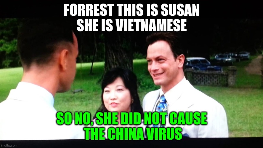 Forrest gets an answer to a mystery | FORREST THIS IS SUSAN
SHE IS VIETNAMESE; SO NO, SHE DID NOT CAUSE
 THE CHINA VIRUS | image tagged in memes | made w/ Imgflip meme maker