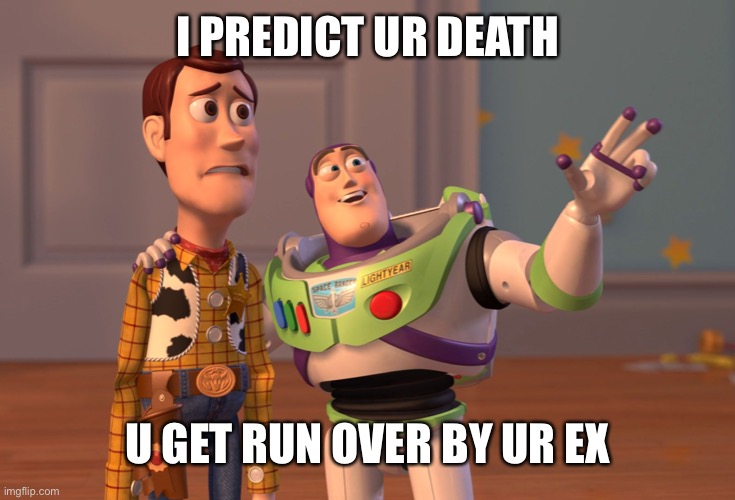 X, X Everywhere | I PREDICT UR DEATH; U GET RUN OVER BY UR EX | image tagged in memes,x x everywhere | made w/ Imgflip meme maker