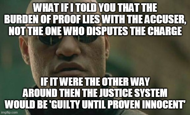 Matrix Morpheus Meme | WHAT IF I TOLD YOU THAT THE BURDEN OF PROOF LIES WITH THE ACCUSER, NOT THE ONE WHO DISPUTES THE CHARGE IF IT WERE THE OTHER WAY AROUND THEN  | image tagged in memes,matrix morpheus | made w/ Imgflip meme maker
