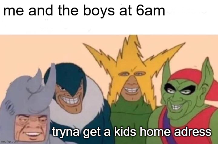 Me and the boys at 6am | me and the boys at 6am; tryna get a kids home adress | image tagged in memes,me and the boys | made w/ Imgflip meme maker