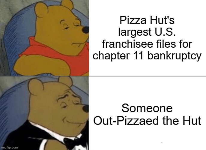 Uh oh | Pizza Hut's largest U.S. franchisee files for chapter 11 bankruptcy; Someone Out-Pizzaed the Hut | image tagged in memes,tuxedo winnie the pooh | made w/ Imgflip meme maker