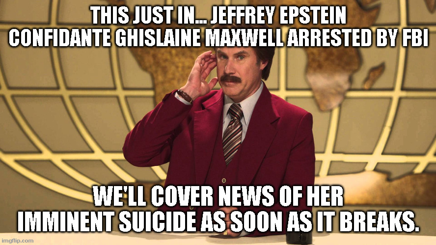 Jeffrey Epstein Confidante Ghislaine Maxwell... imminent suicide | THIS JUST IN... JEFFREY EPSTEIN CONFIDANTE GHISLAINE MAXWELL ARRESTED BY FBI; WE'LL COVER NEWS OF HER IMMINENT SUICIDE AS SOON AS IT BREAKS. | image tagged in this just in,epstein,ghislaine,suicide | made w/ Imgflip meme maker