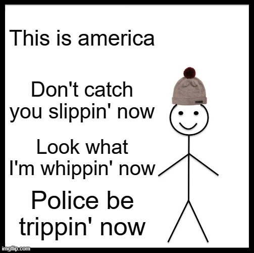 THIS IS AMERICA | This is america; Don't catch you slippin' now; Look what I'm whippin' now; Police be trippin' now | image tagged in memes,be like bill | made w/ Imgflip meme maker