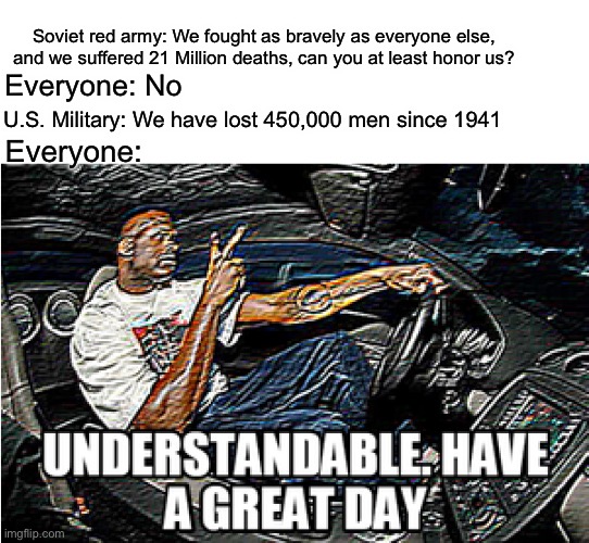 Ndjshdnaosjfds)bs | Soviet red army: We fought as bravely as everyone else, and we suffered 21 Million deaths, can you at least honor us? Everyone: No; U.S. Military: We have lost 450,000 men since 1941; Everyone: | image tagged in understandable have a great day | made w/ Imgflip meme maker