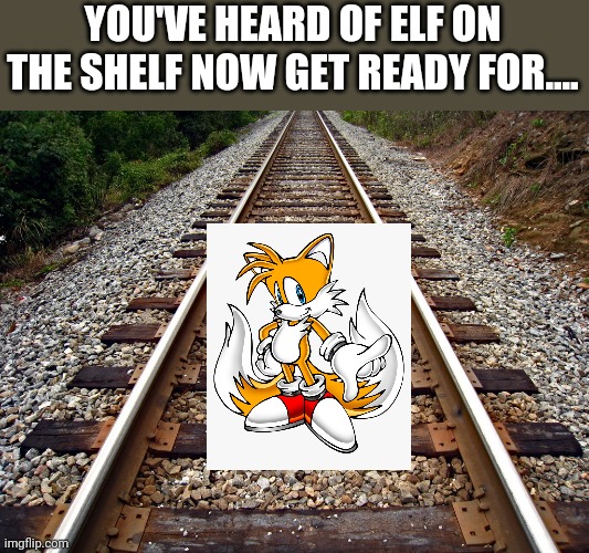 Tails on the rails |  YOU'VE HEARD OF ELF ON THE SHELF NOW GET READY FOR.... | image tagged in railroad,sonic,tails,memes | made w/ Imgflip meme maker